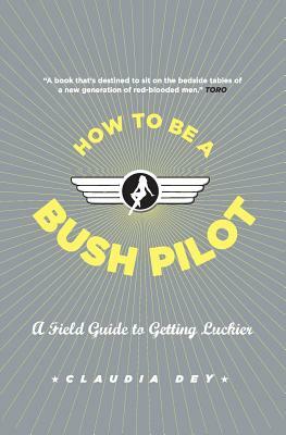 How to Be a Bush Pilot: A Field Guide to Getting Luckier by Claudia Dey