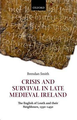 Crisis and Survival in Late Medieval Ireland: The English of Louth and Their Neighbours, 1330-1450 by Brendan Smith