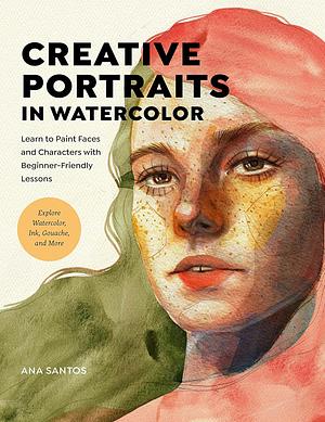 Creative Portraits in Watercolor: Learn to Paint Faces and Characters with Beginner-Friendly Lessons - Explore Watercolor, Ink, Gouache, and More by Ana Santos, Ana Santos