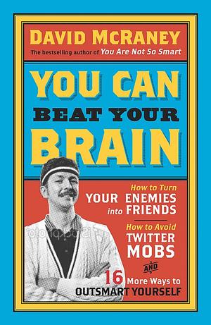 You Can Beat Your Brain: How to Turn Your Enemies Into Friends, How to Make Better Decisions, and Other Ways to Be Less Dumb by David McRaney