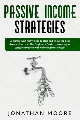 Passive income strategies: A manual with many ideas to start and know the best stream of income. The Beginners Guide to investing for conquer fre by Jonathan Moore