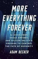 More Everything Forever: AI Overlords, Space Empires, and Silicon Valley's Crusade to Control the Fate of Humanity by Adam Becker