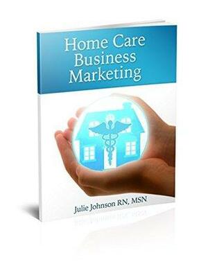 Home Care Business Marketing by Julie Johnson