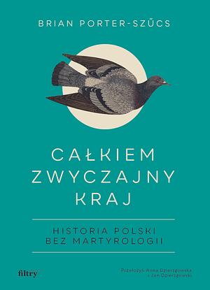 Całkiem zwyczajny kraj: historia Polski bez martyrologii by Brian Porter-Szücs