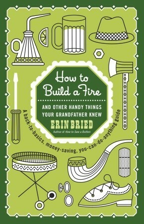 How to Build a Fire: And Other Handy Things Your Grandfather Knew by Erin Bried
