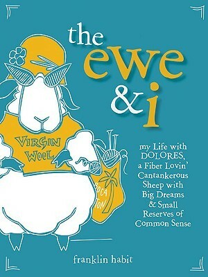 The Ewe & I: My Life with Dolores, a Fiber Lovin' Cantankerous Sheep with Big Dreams & Small Reserves of Common Sense by Franklin Habit