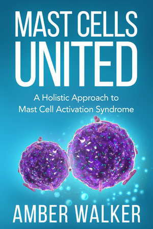 Mast Cells United: A Holistic Approach to Mast Cell Activation Syndrome by Amber Walker