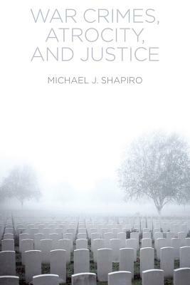 War Crimes, Atrocity and Justice by Michael J. Shapiro
