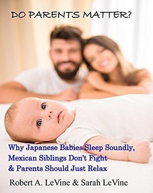 Do Parents Matter?: Why Japanese Babies Sleep Soundly, Mexican Siblings Don't Fight and Parents Should Just Relax by Sarah Levine, Robert A. LeVine, Robert A. LeVine