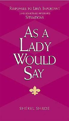 As a Lady Would Say: Responses to Life's Important (and Sometimes Awkward) Situations by Sheryl Shade