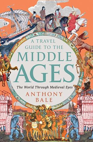 A Travel Guide to the Middle Ages: The World Through Medieval Eyes by Anthony Bale