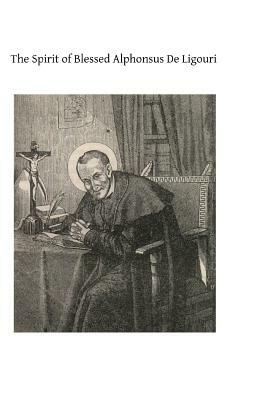 The Spirit of Blessed Alphonsus De Ligouri: A Selection From His Shorter Spiritual Treatises by Alphonsus De Ligouri