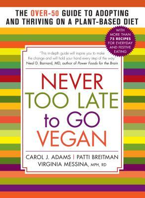 Never Too Late to Go Vegan: The Over-50 Guide to Adopting and Thriving on a Plant-Based Diet by Virginia Messina, Patti Breitman, Carol J. Adams
