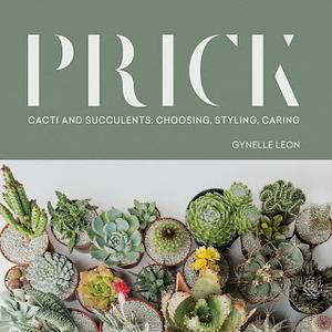 Prick: Cacti and Succulents: Choosing, Styling, Caring by Gynelle Leon