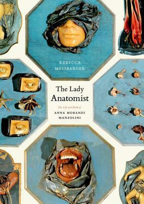 The Lady Anatomist: The Life and Work of Anna Morandi Manzolini by Rebecca Messbarger