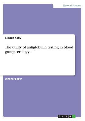 The utility of antiglobulin testing in blood group serology by Clinton Kelly