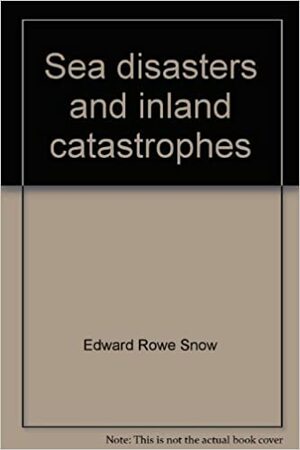 Sea Disasters and Inland Catastrophes by Edward Rowe Snow