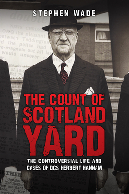 The Count of Scotland Yard: The Controversial Life and Cases of Dcs Herbert Hannam by Stephen Wade