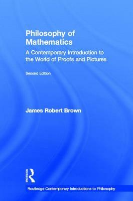 Philosophy of Mathematics: A Contemporary Introduction to the World of Proofs and Pictures by James Robert Brown