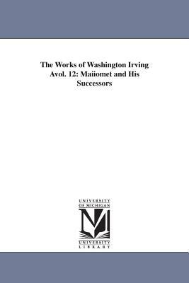 The Works of Washington Irving Avol. 12: Maiiomet and His Successors by Washington Irving