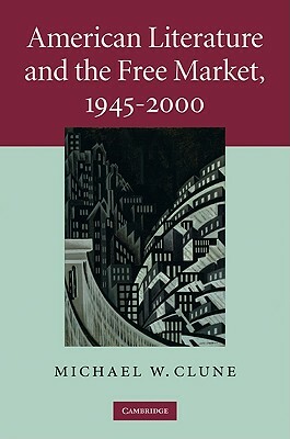 American Literature and the Free Market, 1945-2000 by Michael W. Clune