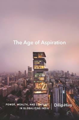 The Age of Aspiration: Power, Wealth, and Conflict in Globalizing India by Dilip Hiro