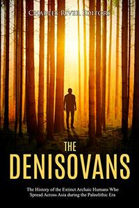The Denisovans: The History of the Extinct Archaic Humans Who Spread Across Asia during the Paleolithic Era by Charles River Editors