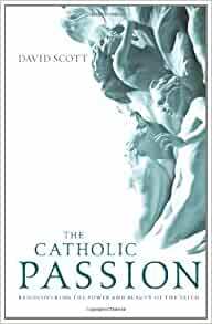 The Catholic Passion: Rediscovering the Power and Beauty of the Faith by David Scott