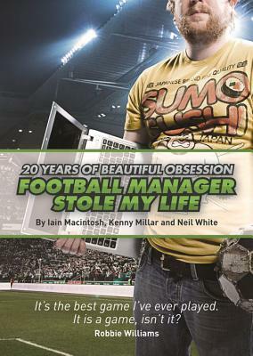 Football Manager Stole My Life: 20 Years of Beautiful Obsession by Neil White, Iain Macintosh, Kenny Millar