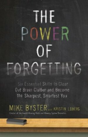 The Power of Forgetting: Six Essential Skills to Clear Out Brain Clutter and Become the Sharpest, Smartest You by Mike Byster