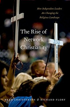 The Rise of Network Christianity: How Independent Leaders Are Changing the Religious Landscape (Global Pentecost Charismat Christianity) by Brad Christerson, Richard Flory