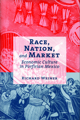 Race, Nation, and Market: Economic Culture in Porfirian Mexico by Richard Weiner