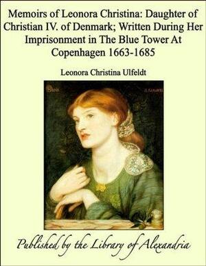 Memoirs of Leonora Christina: Daughter of Christian IV. of Denmark; Written During Her Imprisonment in the Blue Tower at Copenhagen 1663-1685 by Leonora Christina Ulfeldt