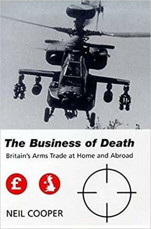 The Business of Death: Britain's Arms Trade at Home and Abroad by Neil Cooper