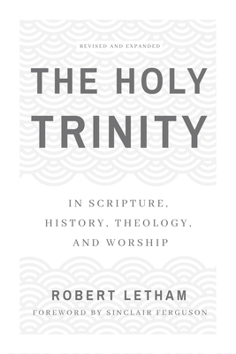 The Holy Trinity: In Scripture, History, Theology, and Worship, Revised and Expanded by Robert Letham