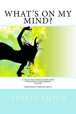 What's on My Mind?: A Collection of Blog Entries from "Overcoming Schizophrenia" by Ashley Smith
