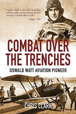 Combat Over the Trenches: Oswald Watt, Aviation Pioneer by Chris Clark