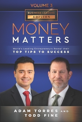 Money Matters: World's Leading Entrepreneurs Reveal Their Top Tips To Success (Business Leaders Vol.3 - Edition 3) by Todd Fine, Adam Torres