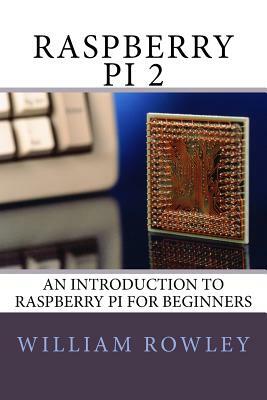 Raspberry Pi 2: An introduction to Raspberry Pi for beginners by William Rowley