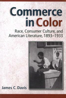 Commerce in Color: Race, Consumer Culture, and American Literature, 1893-1933 by James C. Davis