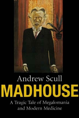 Madhouse: A Tragic Tale of Megalomania and Modern Medicine by Andrew Scull