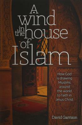 A Wind in the House of Islam: How God Is Drawing Muslims Around the World to Faith in Jesus Christ by David Garrison