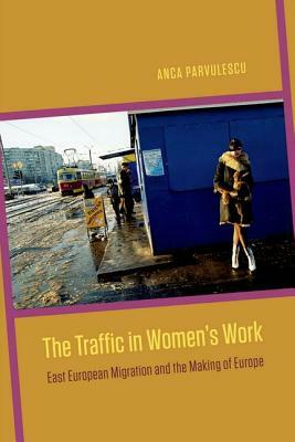 The Traffic in Women's Work: East European Migration and the Making of Europe by Anca Parvulescu