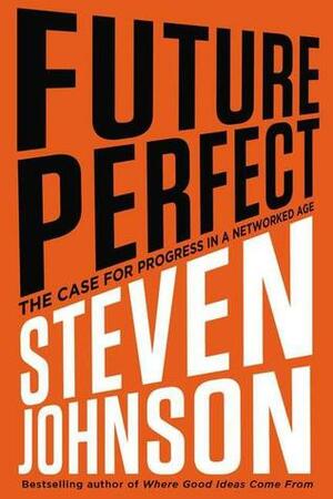 Future Perfect: The Case for Progress in a Networked Age by Steven Johnson