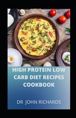 High Protein Low Carb Diet Recipes Cookbook: The Complete Guide to Low Carb, High Protein Diet with 3 Weeks Meal Plan for Weight Loss by John Richards