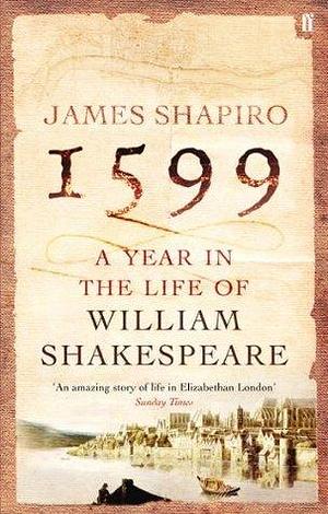 1599: A Year in the Life of William Shakespeare: Winner of the Baillie Gifford Winner of Winners Award 2023 by James Shapiro, James Shapiro