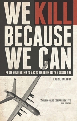 We Kill Because We Can: From Soldiering to Assassination in the Drone Age by Laurie Calhoun