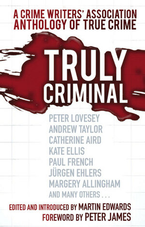 Truly Criminal: A Crime Writers' Association Anthology of True Crime by Martin Baggoley, Stephen Wade, Andrew Taylor, Catherine Aird, Paul French, Peter Lovesey, Martin Edwards, Peter James, Marsali Taylor, Linda Stratmann, Diane Janes, Quentin Bates, Margery Allingham, Carol Anne Davis, Kate Ellis, Peter Guttridge, Jim Doherty, Jurgen Ehlers, Kate Clarke, Mark Mower, Brian Innes, Joan Lock