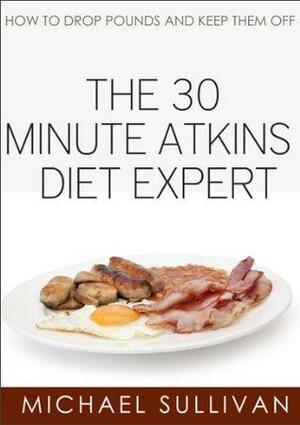 The 30 Minute Atkins Diet Expert: How To Drop Pounds and Keep Them Off by Michael Sullivan