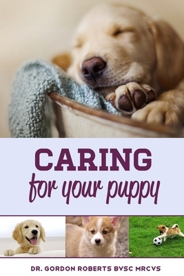 Caring for Your Puppy: How to care for your puppy and everything you need to know to keep them well. by Gordon Roberts Bvsc Mrcvs